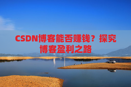 CSDN博客能否赚钱？探究博客盈利之路